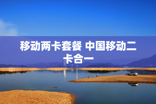 移动两卡套餐 中国移动二卡合一