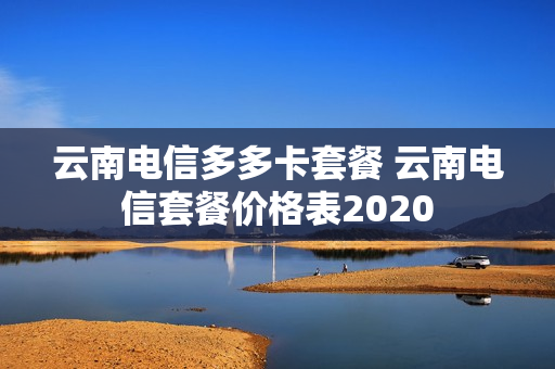 云南电信多多卡套餐 云南电信套餐价格表2020