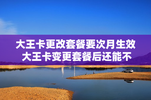 大王卡更改套餐要次月生效 大王卡变更套餐后还能不能变回来