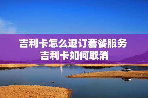 吉利卡怎么退订套餐服务 吉利卡如何取消