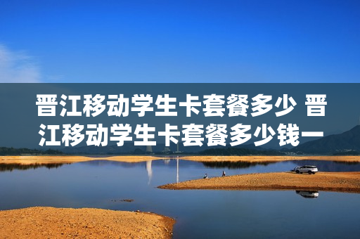 晋江移动学生卡套餐多少 晋江移动学生卡套餐多少钱一张
