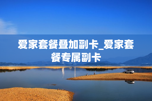 爱家套餐叠加副卡_爱家套餐专属副卡