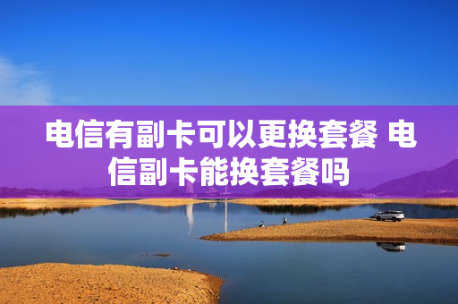 电信有副卡可以更换套餐 电信副卡能换套餐吗