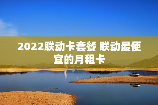 2022联动卡套餐 联动最便宜的月租卡