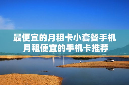 最便宜的月租卡小套餐手机 月租便宜的手机卡推荐