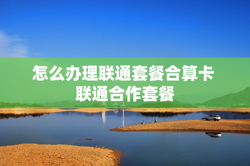 怎么办理联通套餐合算卡 联通合作套餐