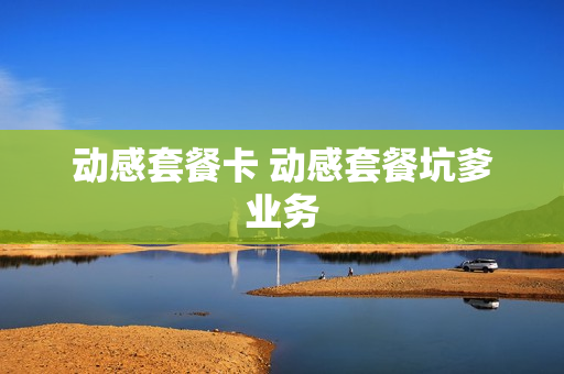 动感套餐卡 动感套餐坑爹业务