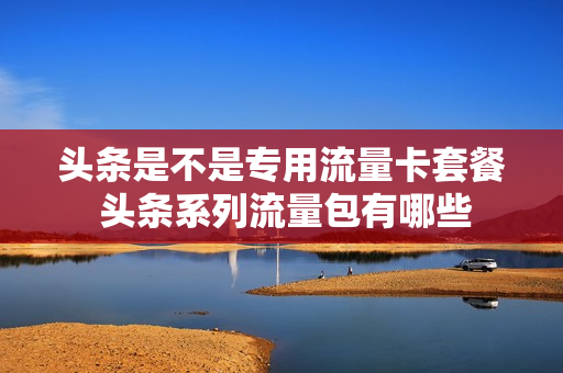 头条是不是专用流量卡套餐 头条系列流量包有哪些
