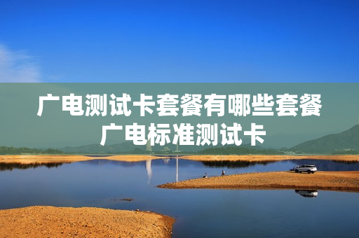 广电测试卡套餐有哪些套餐 广电标准测试卡