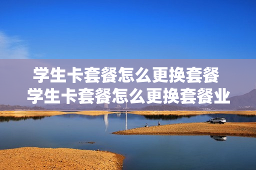 学生卡套餐怎么更换套餐 学生卡套餐怎么更换套餐业务