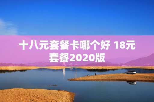 十八元套餐卡哪个好 18元套餐2020版