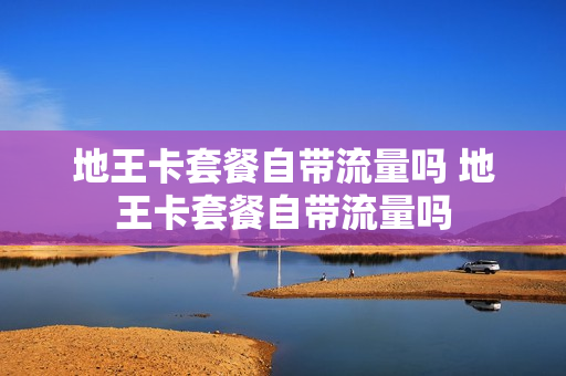 地王卡套餐自带流量吗 地王卡套餐自带流量吗
