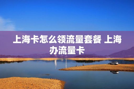上海卡怎么领流量套餐 上海办流量卡