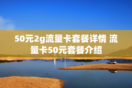 50元2g流量卡套餐详情 流量卡50元套餐介绍