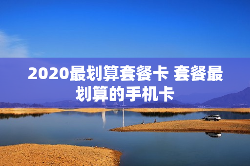 2020最划算套餐卡 套餐最划算的手机卡