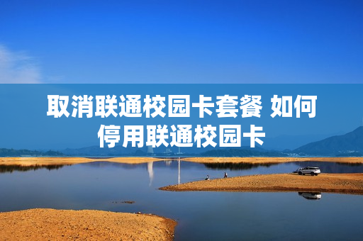 取消联通校园卡套餐 如何停用联通校园卡