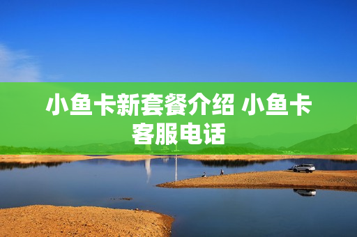 小鱼卡新套餐介绍 小鱼卡客服电话