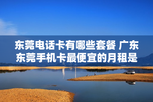 东莞电话卡有哪些套餐 广东东莞手机卡最便宜的月租是多少