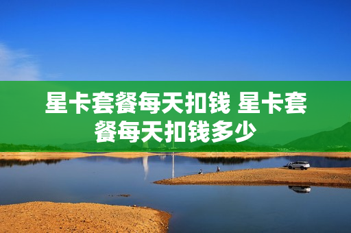 星卡套餐每天扣钱 星卡套餐每天扣钱多少