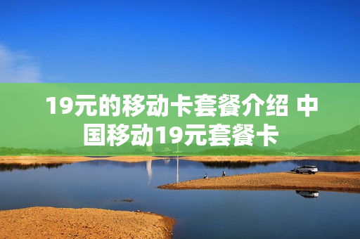 19元的移动卡套餐介绍 中国移动19元套餐卡