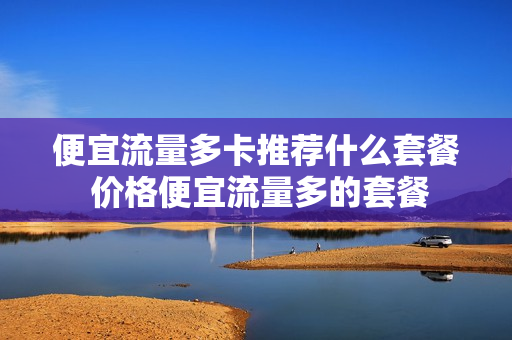 便宜流量多卡推荐什么套餐 价格便宜流量多的套餐