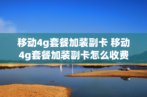 移动4g套餐加装副卡 移动4g套餐加装副卡怎么收费