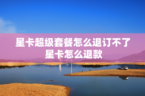 星卡超级套餐怎么退订不了 星卡怎么退款