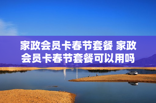 家政会员卡春节套餐 家政会员卡春节套餐可以用吗