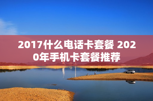 2017什么电话卡套餐 2020年手机卡套餐推荐