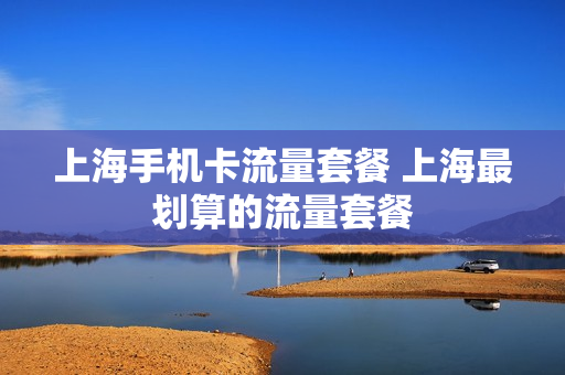 上海手机卡流量套餐 上海最划算的流量套餐