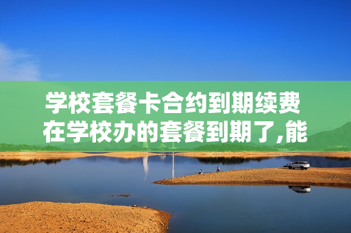 学校套餐卡合约到期续费 在学校办的套餐到期了,能续约吗