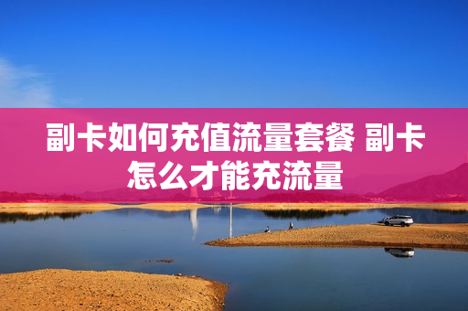 副卡如何充值流量套餐 副卡怎么才能充流量