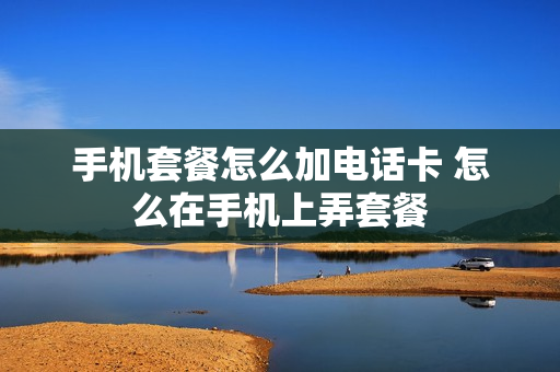 手机套餐怎么加电话卡 怎么在手机上弄套餐