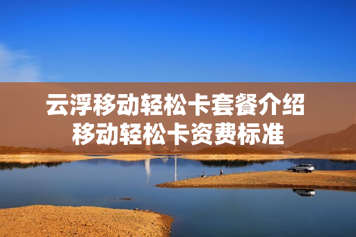 云浮移动轻松卡套餐介绍 移动轻松卡资费标准