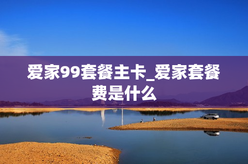 爱家99套餐主卡_爱家套餐费是什么