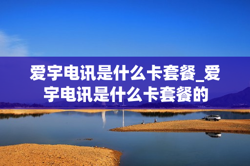 爱宇电讯是什么卡套餐_爱宇电讯是什么卡套餐的