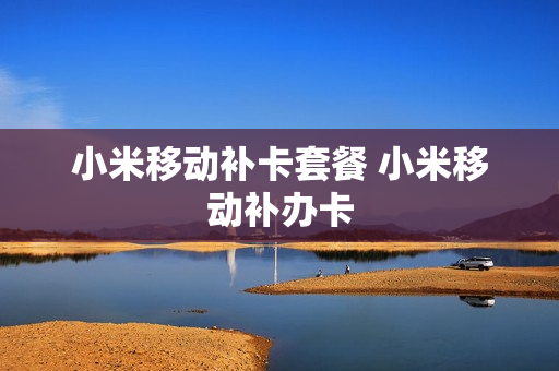 小米移动补卡套餐 小米移动补办卡