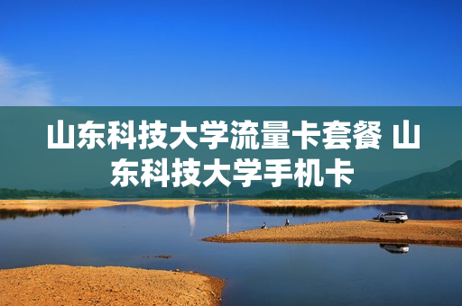 山东科技大学流量卡套餐 山东科技大学手机卡