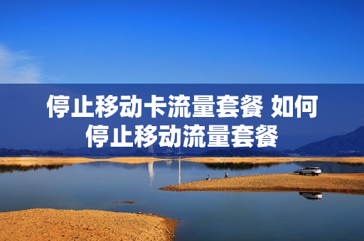 停止移动卡流量套餐 如何停止移动流量套餐