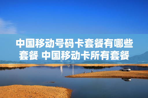 中国移动号码卡套餐有哪些套餐 中国移动卡所有套餐介绍
