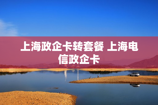 上海政企卡转套餐 上海电信政企卡