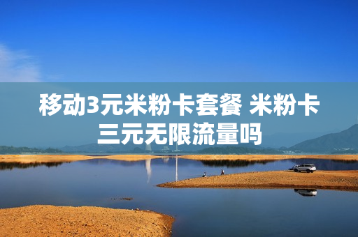 移动3元米粉卡套餐 米粉卡三元无限流量吗