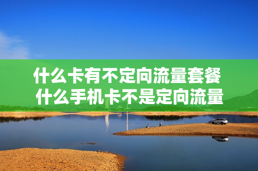 什么卡有不定向流量套餐 什么手机卡不是定向流量