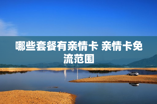 哪些套餐有亲情卡 亲情卡免流范围