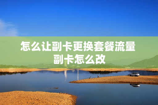 怎么让副卡更换套餐流量 副卡怎么改