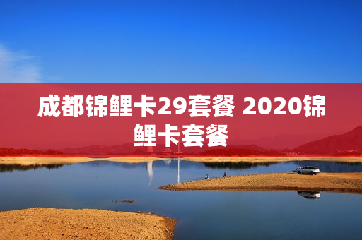 成都锦鲤卡29套餐 2020锦鲤卡套餐