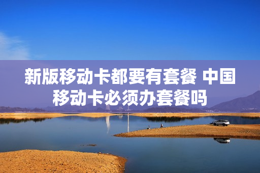 新版移动卡都要有套餐 中国移动卡必须办套餐吗