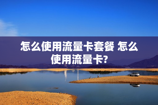 怎么使用流量卡套餐 怎么使用流量卡?