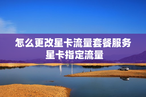怎么更改星卡流量套餐服务 星卡指定流量