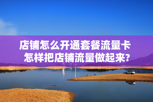 店铺怎么开通套餐流量卡 怎样把店铺流量做起来?